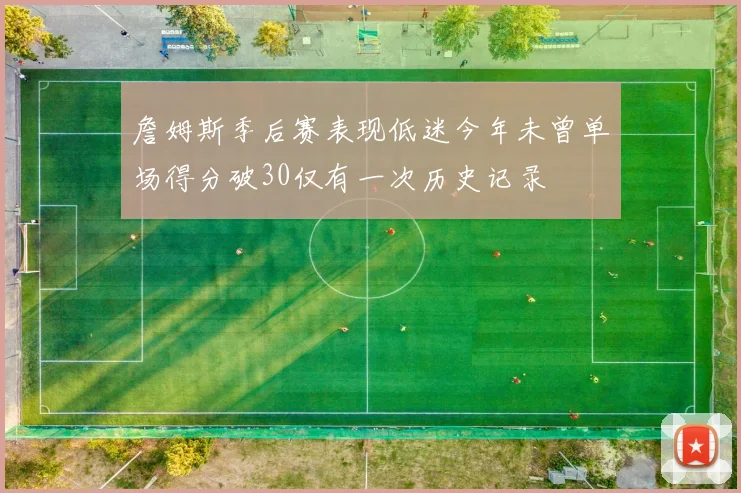 詹姆斯季后赛表现低迷今年未曾单场得分破30仅有一次历史记录