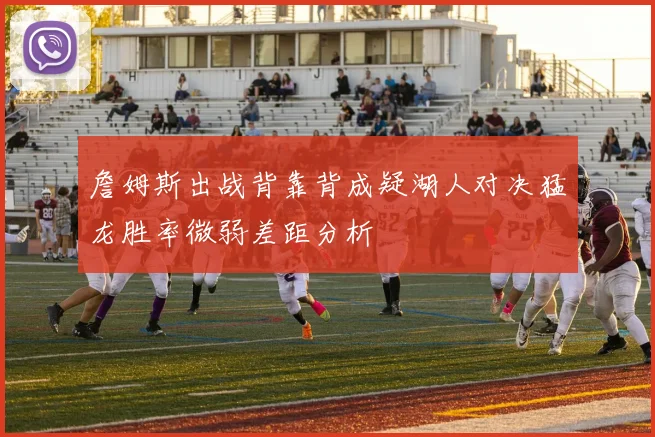 詹姆斯出战背靠背成疑湖人对决猛龙胜率微弱差距分析