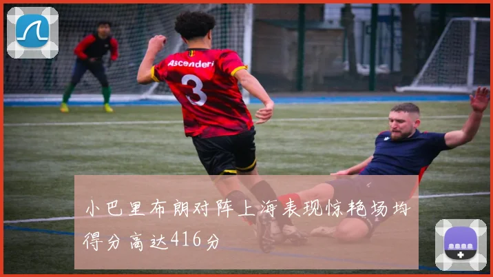 小巴里布朗对阵上海表现惊艳场均得分高达416分