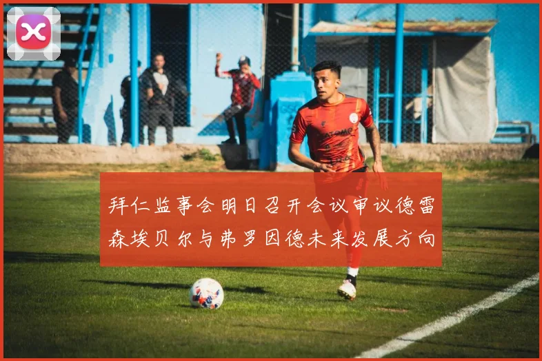 拜仁监事会明日召开会议审议德雷森埃贝尔与弗罗因德未来发展方向