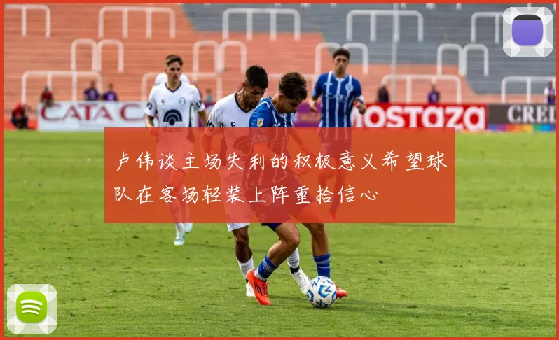 卢伟谈主场失利的积极意义希望球队在客场轻装上阵重拾信心
