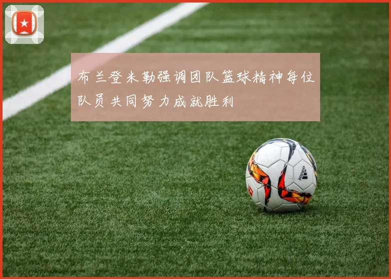 布兰登米勒强调团队篮球精神每位队员共同努力成就胜利