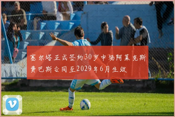 塞尔塔正式签约30岁中场阿莱克斯费巴斯合同至2029年6月生效