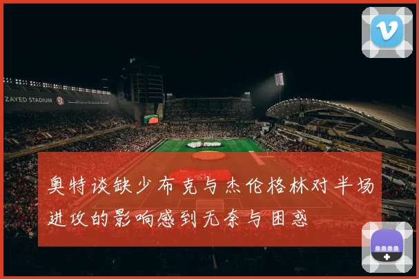 奥特谈缺少布克与杰伦格林对半场进攻的影响感到无奈与困惑