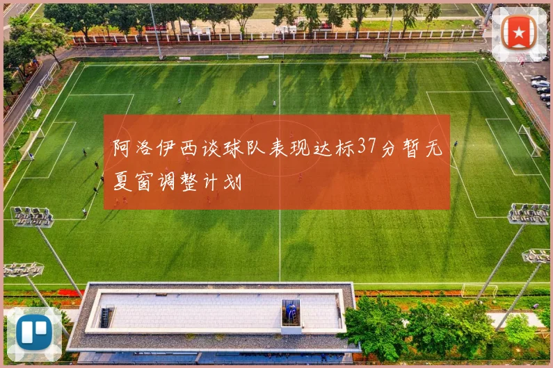 阿洛伊西谈球队表现达标37分暂无夏窗调整计划