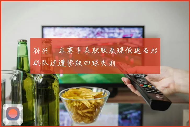 孙兴慜本赛季美职联表现低迷洛杉矶队连遭惨败四球失利