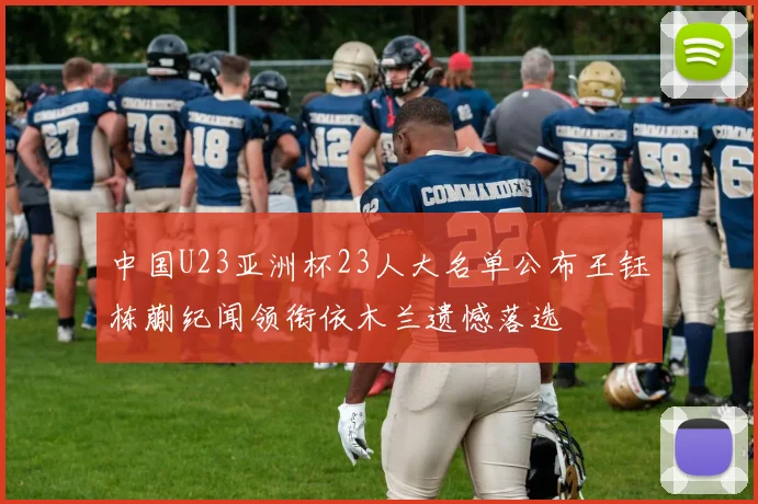中国U23亚洲杯23人大名单公布王钰栋蒯纪闻领衔依木兰遗憾落选