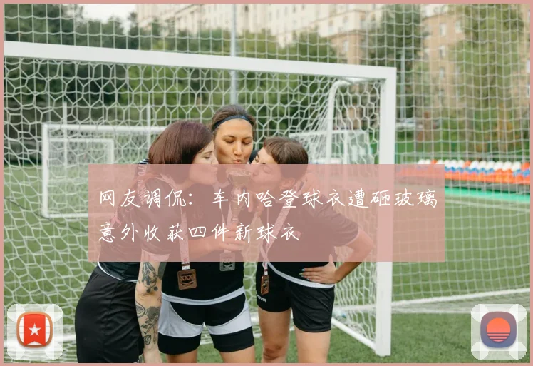 网友调侃：车内哈登球衣遭砸玻璃意外收获四件新球衣