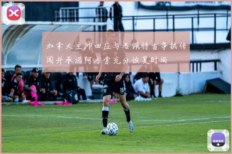 加拿大主帅回应与洛佩特吉争执传闻并承诺阿方索充分恢复时间
