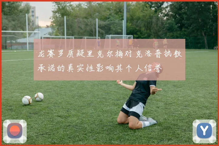龙赛罗质疑里克尔梅对克洛普执教承诺的真实性影响其个人信誉