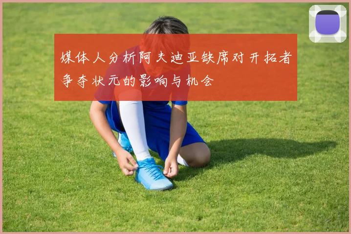媒体人分析阿夫迪亚缺席对开拓者争夺状元的影响与机会