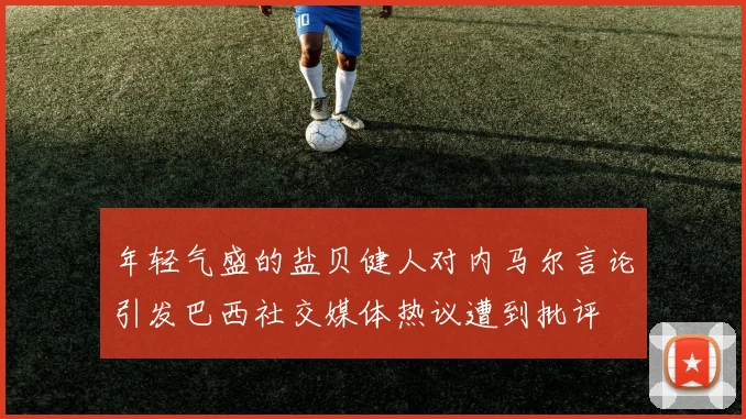 年轻气盛的盐贝健人对内马尔言论引发巴西社交媒体热议遭到批评