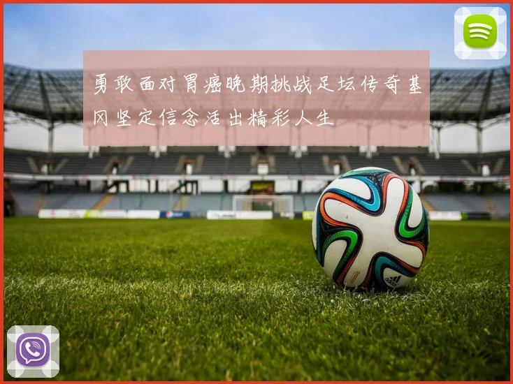 勇敢面对胃癌晚期挑战足坛传奇基冈坚定信念活出精彩人生