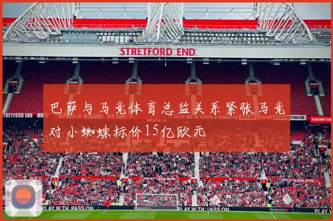巴萨与马竞体育总监关系紧张马竞对小蜘蛛标价15亿欧元