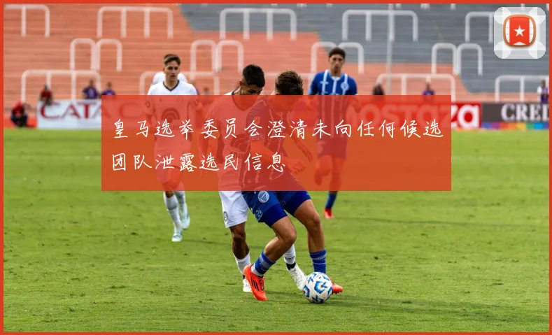 皇马选举委员会澄清未向任何候选团队泄露选民信息