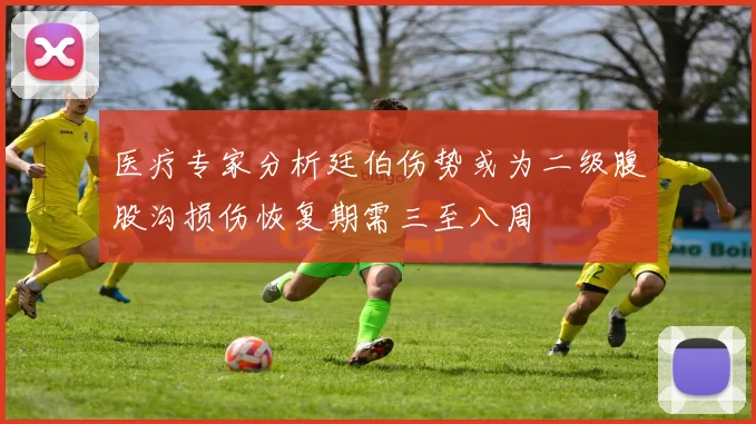 医疗专家分析廷伯伤势或为二级腹股沟损伤恢复期需三至八周
