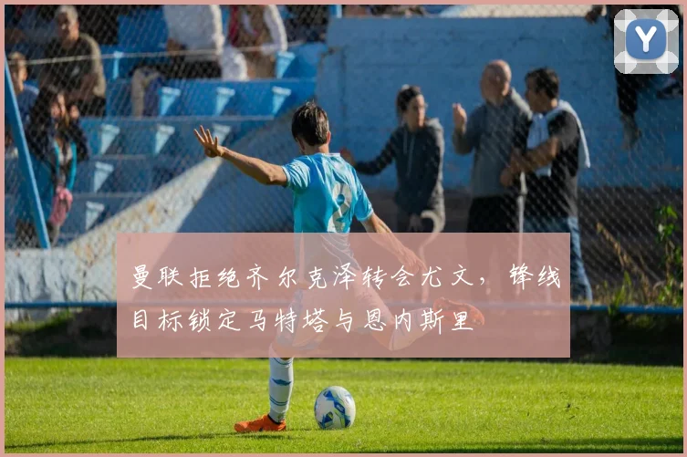 曼联拒绝齐尔克泽转会尤文，锋线目标锁定马特塔与恩内斯里