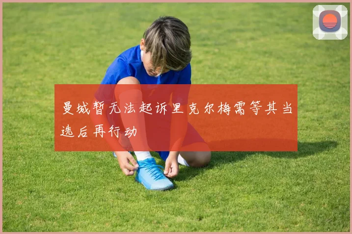曼城暂无法起诉里克尔梅需等其当选后再行动