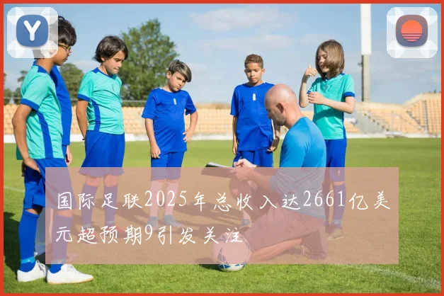 国际足联2025年总收入达2661亿美元超预期9引发关注