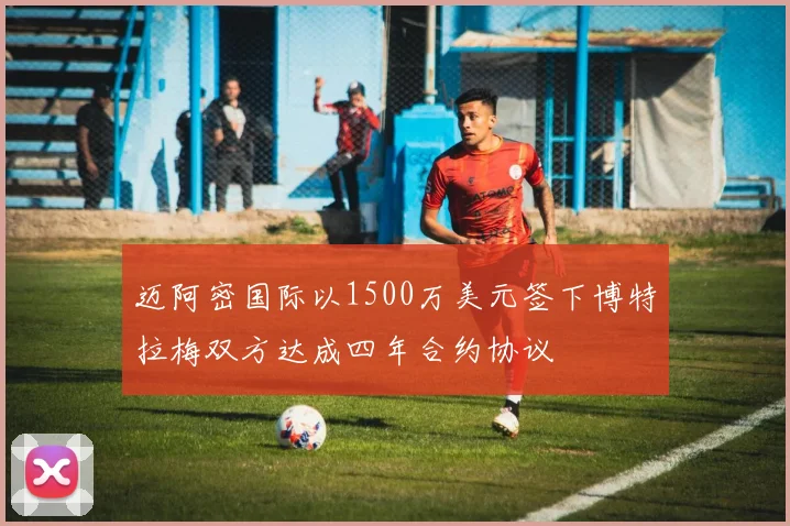 迈阿密国际以1500万美元签下博特拉梅双方达成四年合约协议