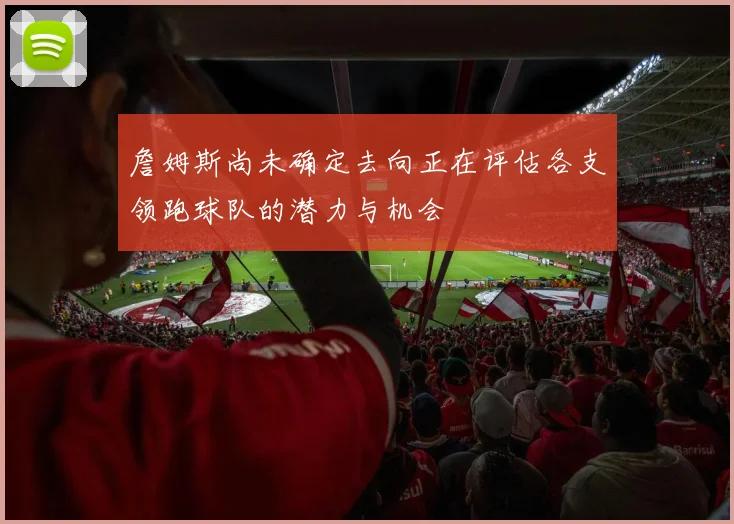 詹姆斯尚未确定去向正在评估各支领跑球队的潜力与机会