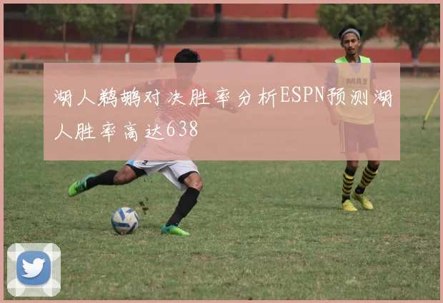湖人鹈鹕对决胜率分析ESPN预测湖人胜率高达638