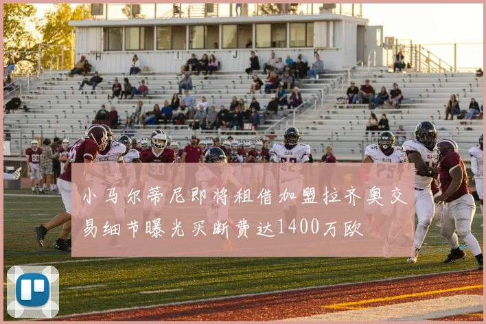 小马尔蒂尼即将租借加盟拉齐奥交易细节曝光买断费达1400万欧