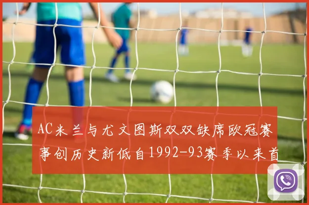 AC米兰与尤文图斯双双缺席欧冠赛事创历史新低自1992-93赛季以来首次