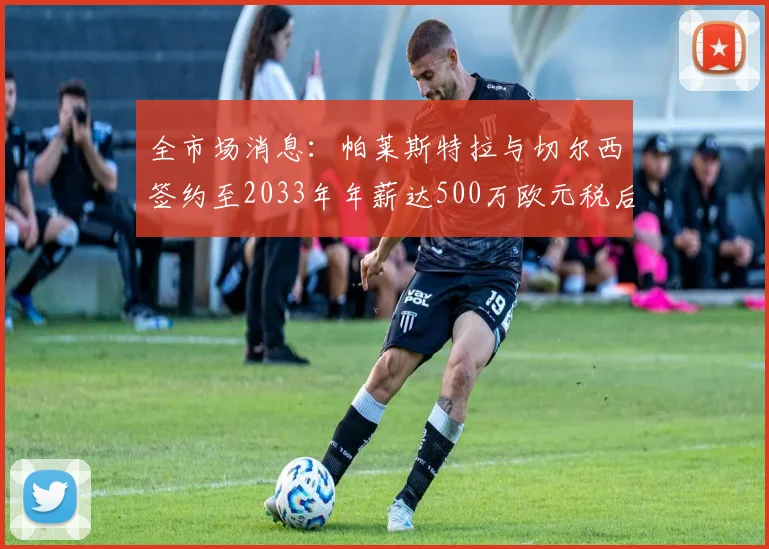全市场消息：帕莱斯特拉与切尔西签约至2033年年薪达500万欧元税后