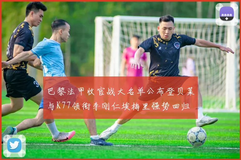 巴黎法甲收官战大名单公布登贝莱与K77领衔李刚仁埃梅里强势回归