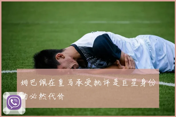 姆巴佩在皇马承受批评是巨星身份的必然代价