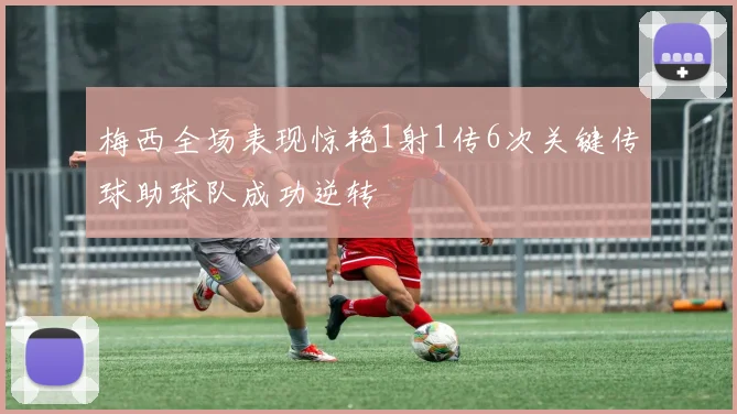 梅西全场表现惊艳1射1传6次关键传球助球队成功逆转