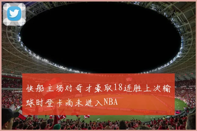 快船主场对奇才豪取18连胜上次输球时登卡尚未进入NBA