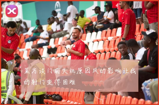 莱万谈门前失机原因风的影响让我的射门变得困难