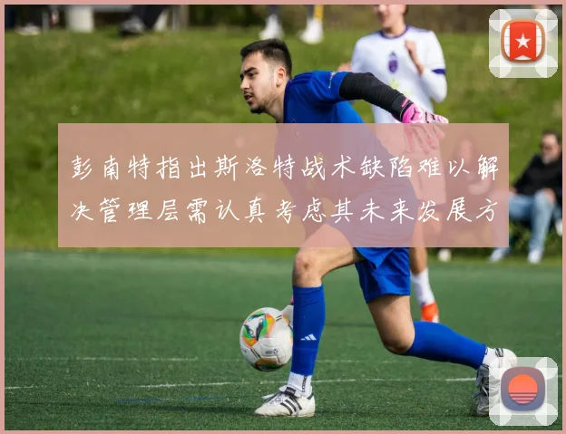 彭南特指出斯洛特战术缺陷难以解决管理层需认真考虑其未来发展方向