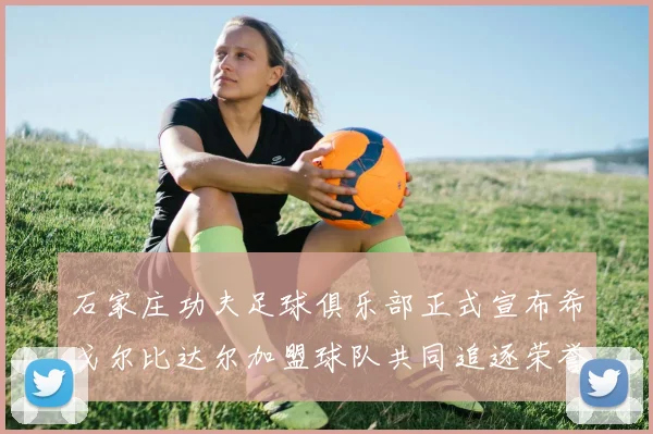 石家庄功夫足球俱乐部正式宣布希戈尔比达尔加盟球队共同追逐荣誉