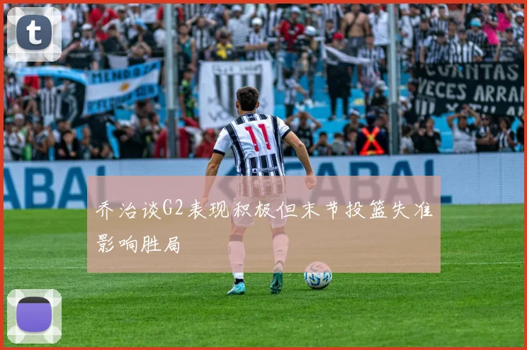 乔治谈G2表现积极但末节投篮失准影响胜局