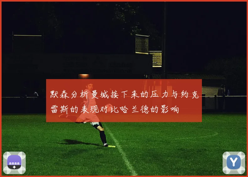 默森分析曼城接下来的压力与约克雷斯的表现对比哈兰德的影响