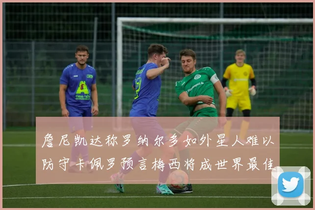 詹尼凯达称罗纳尔多如外星人难以防守卡佩罗预言梅西将成世界最佳