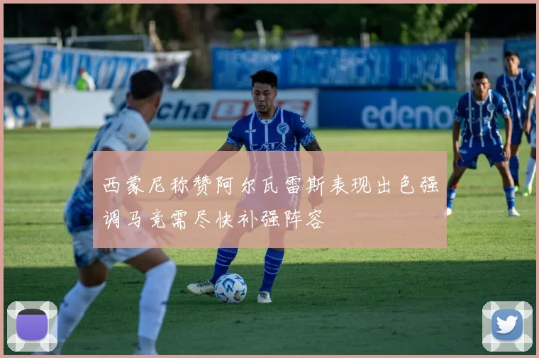西蒙尼称赞阿尔瓦雷斯表现出色强调马竞需尽快补强阵容